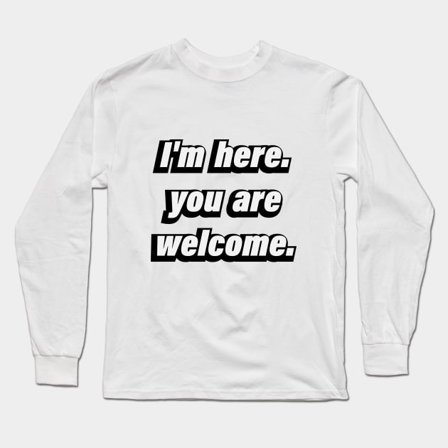 I'm here. you're welcome - fun quote Long Sleeve T-Shirt by D1FF3R3NT